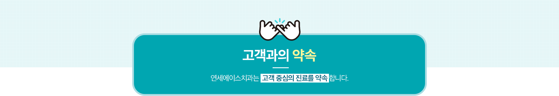 고객과의 약속 - 연세에이스치과는 고객 중심의 진료를 약속합니다