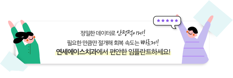 정밀한 데이터로 안정적이게! 필요한 만큼만 절개해 회복 속도는 빠르게! 연세에이스치과에서 편안한 임플란트하세요!