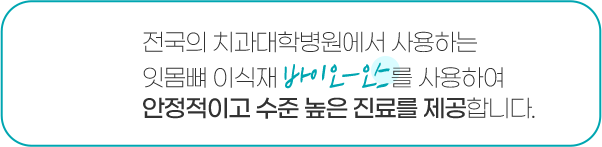 전국의 치과대학병원에서 사용하는 잇몸뼈 이식재 바이오-오스를 사용하여 안정적이고 수준 높은 진료를 제공합니다.