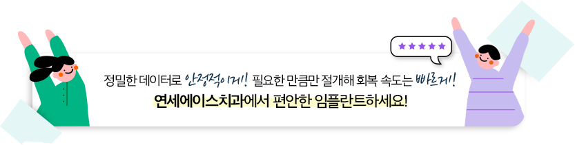 정밀한 데이터로 안정적이게! 필요한 만큼만 절개해 회복 속도는 빠르게! 연세에이스치과에서 편안한 임플란트하세요!