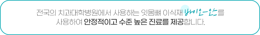 전국의 치과대학병원에서 사용하는 잇몸뼈 이식재 바이오-오스를 사용하여 안정적이고 수준 높은 진료를 제공합니다.