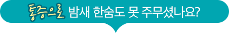통증으로 밤새 한숨도 못 주무셨나요?