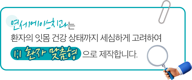 연세에이스치과는 환자의 잇몸 건강 상태까지 세심하게 고려하여 1:1 환자 맞춤형으로 제작합니다.